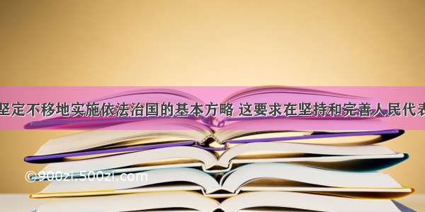 单选题我国坚定不移地实施依法治国的基本方略 这要求在坚持和完善人民代表大会制度的