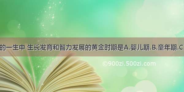 单选题人的一生中 生长发育和智力发展的黄金时期是A.婴儿期.B.童年期.C.青春期.D