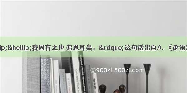 &ldquo;仁义礼智&hellip;&hellip;我固有之也 弗思耳矣。&rdquo;这句话出自A. 《论语》B. 《孟子》C. 《荀