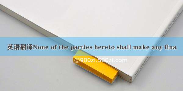 英语翻译None of the parties hereto shall make any fina