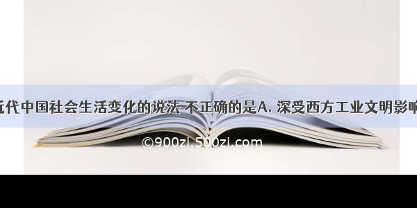 下列有关近代中国社会生活变化的说法 不正确的是A. 深受西方工业文明影响B. 政府曾