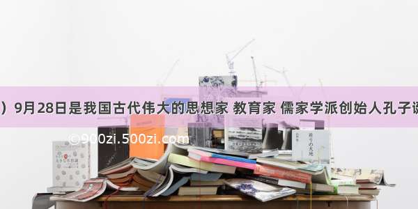 （26分）9月28日是我国古代伟大的思想家 教育家 儒家学派创始人孔子诞辰2564