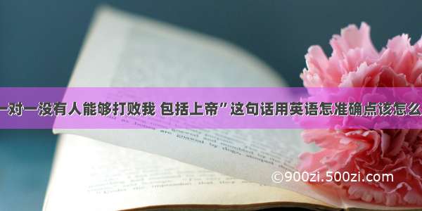 “一对一没有人能够打败我 包括上帝”这句话用英语怎准确点该怎么说?