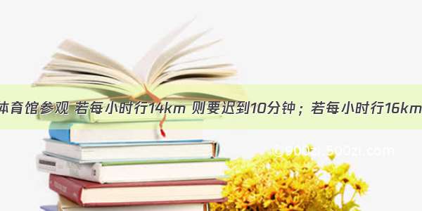 乐乐骑自行车去体育馆参观 若每小时行14km 则要迟到10分钟；若每小时行16km 会早到5分钟.路