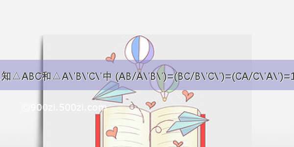已知△ABC和△A\'B\'C\'中 (AB/A\'B\')=(BC/B\'C\')=(CA/C\'A\')=1/2