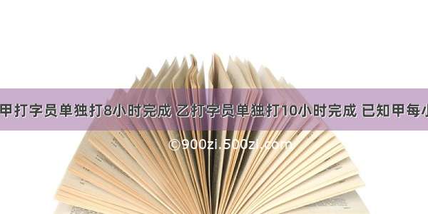 一份稿件 甲打字员单独打8小时完成 乙打字员单独打10小时完成 已知甲每小时比乙多