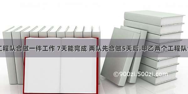 甲乙两个工程队合做一件工作 7天能完成 两队先合做5天后.甲乙两个工程队合做一件工