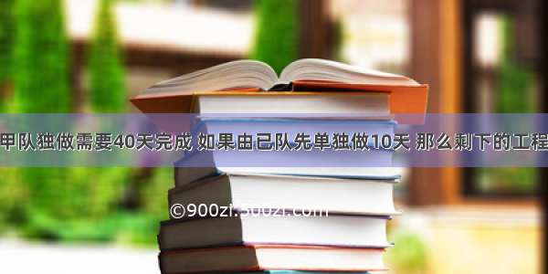 某项工程由甲队独做需要40天完成 如果由已队先单独做10天 那么剩下的工程两队合做20