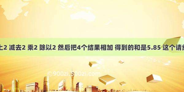 一个数分别加上2 减去2 乘2 除以2 然后把4个结果相加 得到的和是5.85 这个请给出这个数的推