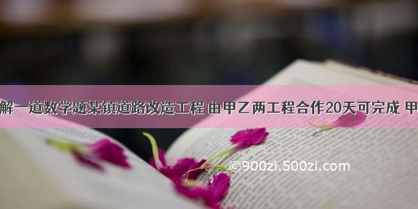 请求大师讲解一道数学题某镇道路改造工程 由甲乙两工程合作20天可完成 甲工程队单独