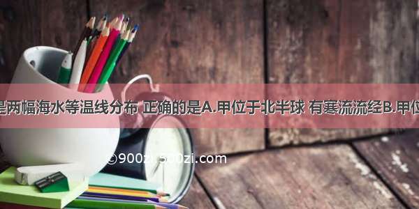 关于下图是两幅海水等温线分布 正确的是A.甲位于北半球 有寒流流经B.甲位于南半球 