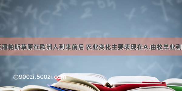 单选题阿根廷潘帕斯草原在欧洲人到来前后 农业变化主要表现在A.由牧羊业到牧牛业B.由粗