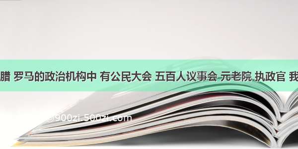 单选题古希腊 罗马的政治机构中 有公民大会 五百人议事会 元老院 执政官 我国西周出现