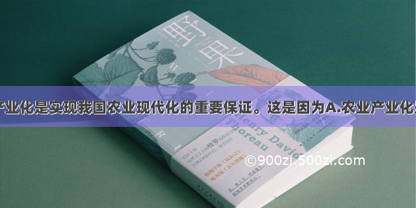 单选题农业产业化是实现我国农业现代化的重要保证。这是因为A.农业产业化是加强农业主