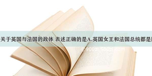 单选题下列关于英国与法国的政体 表述正确的是A.英国女王和法国总统都是国家元首 是