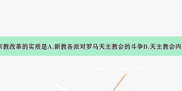 16世纪欧洲宗教改革的实质是A.新教各派对罗马天主教会的斗争B.天主教会内部各派争权夺