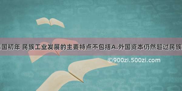 单选题中华民国初年 民族工业发展的主要特点不包括A.外国资本仍然超过民族资本B.没有形