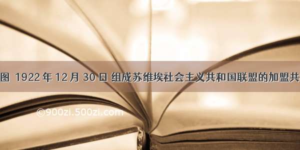 观察下图  1922 年 12 月 30 日 组成苏维埃社会主义共和国联盟的加盟共和国有