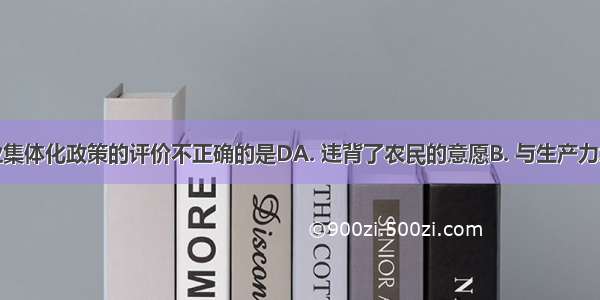 对苏联农业集体化政策的评价不正确的是DA. 违背了农民的意愿B. 与生产力水平不相适