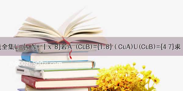 设全集U={x∈N+ 丨x≤8}若A∩(CuB)={1.8} ( CuA)U(CuB)={4 7}求