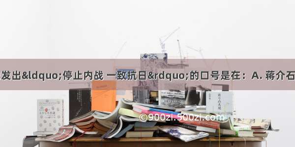 抗日民族统一战线发出“停止内战 一致抗日”的口号是在：A. 蒋介石对中央苏区第四次