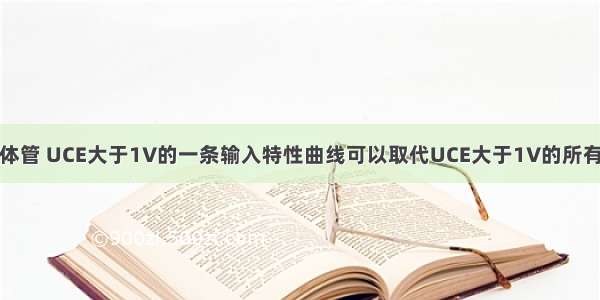 对于小功率晶体管 UCE大于1V的一条输入特性曲线可以取代UCE大于1V的所有输入特性曲线