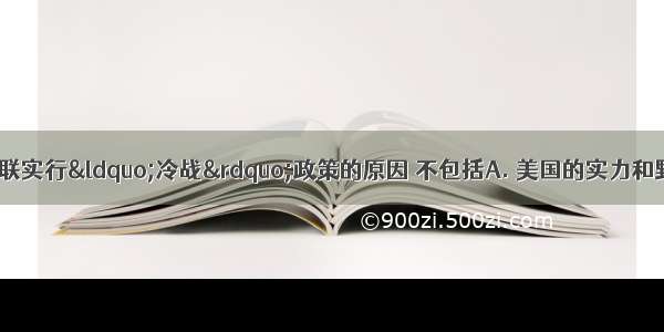 二战后 美国对苏联实行“冷战”政策的原因 不包括A. 美国的实力和野心空前高涨B. 