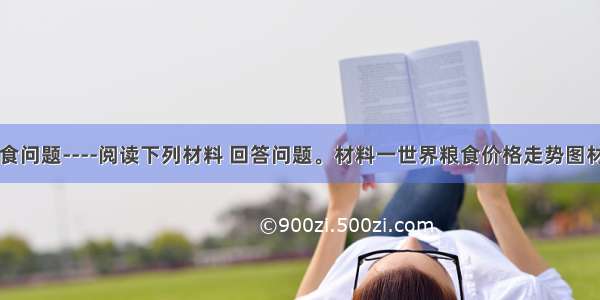 世界粮食问题----阅读下列材料 回答问题。材料一世界粮食价格走势图材料二 4