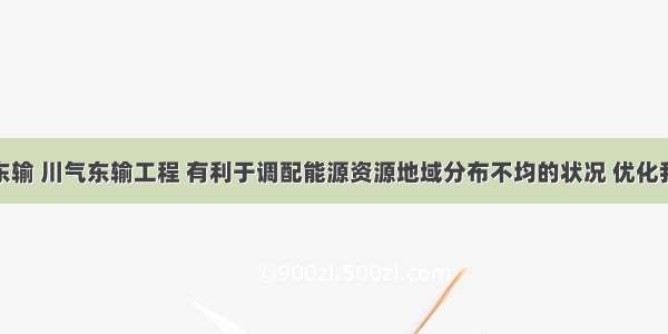 实施西气东输 川气东输工程 有利于调配能源资源地域分布不均的状况 优化我国的能源