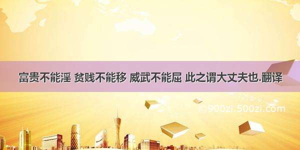 富贵不能淫 贫贱不能移 威武不能屈 此之谓大丈夫也.翻译