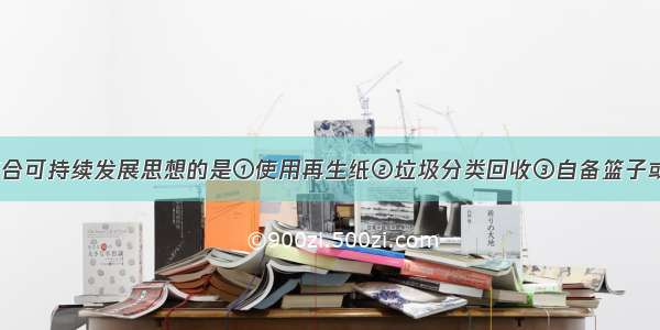 下列做法 符合可持续发展思想的是①使用再生纸②垃圾分类回收③自备篮子或布袋购物④