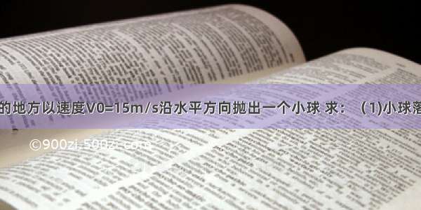 从高为H=20m的地方以速度V0=15m/s沿水平方向抛出一个小球 求：（1)小球落地时间t（2)小