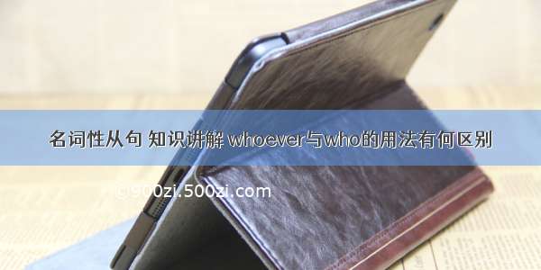 名词性从句 知识讲解 whoever与who的用法有何区别