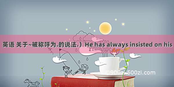 英语 关于~被称呼为.的说法.）He has always insisted on his