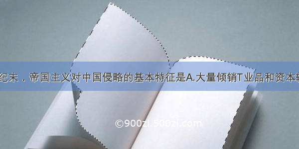 单选题19世纪末．帝国主义对中国侵略的基本特征是A.大量倾销T业品和资本输出B.开设银