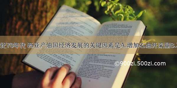 单选题20世纪70年代 西亚产油国经济发展的关键因素是A.增加石油开采量B.冲破国际石