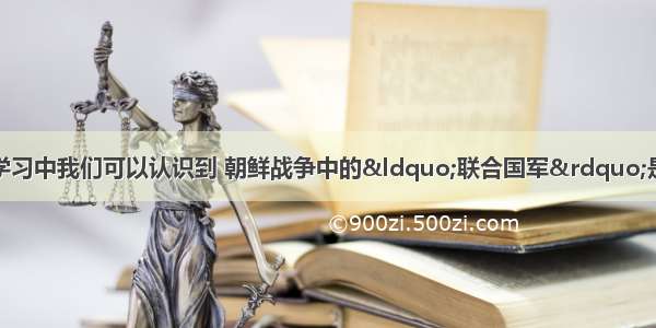 从抗美援朝知识的学习中我们可以认识到 朝鲜战争中的“联合国军”是以美国为首的资本