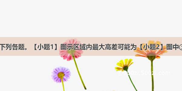 读下图 完成下列各题。【小题1】图示区域内最大高差可能为【小题2】图中①②③④附近