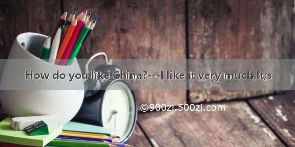How do you like China?---I like it very much.It;s