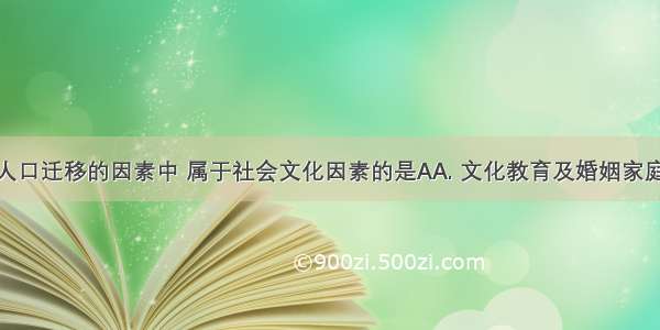 下列影响人口迁移的因素中 属于社会文化因素的是AA. 文化教育及婚姻家庭B. 交通和