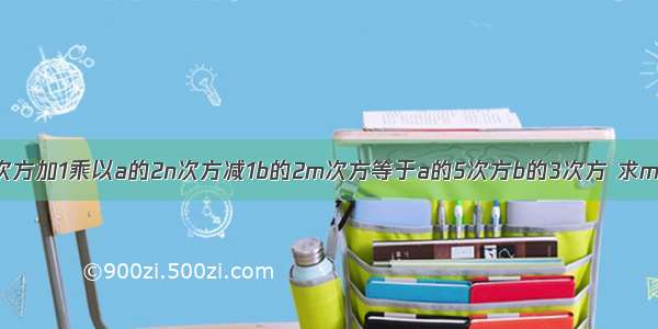 若a的m次方加1乘以a的2n次方减1b的2m次方等于a的5次方b的3次方 求m加n的值