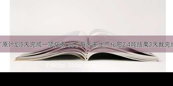 一个化肥厂原计划5天完成一项任务 由于每天多生产化肥2.4吨结果3天就完成了任务 实