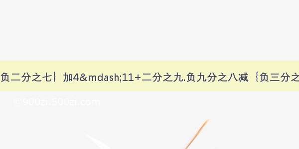 负五分之八减｛负二分之七｝加4&mdash;11+二分之九.负九分之八减｛负三分之一｝加七分之十