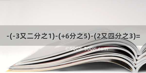 -(-3又二分之1)-(+6分之5)-(2又四分之3)=