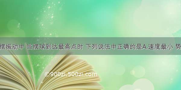 单选题在单摆振动中 当摆球到达最高点时 下列说法中正确的是A.速度最小 势能最大 绳的