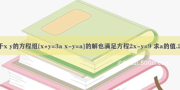 1 若关于x y的方程组{x+y=3a x-y=a}的解也满足方程2x-y=9 求a的值.2 已知方