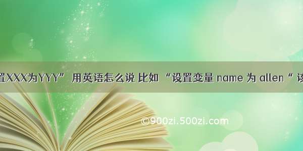 请问“设置XXX为YYY” 用英语怎么说 比如 “设置变量 name 为 allen“ 该怎么说?