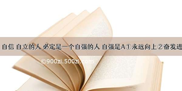 一个自尊 自信 自立的人 必定是一个自强的人 自强是A①永远向上②奋发进取③对未