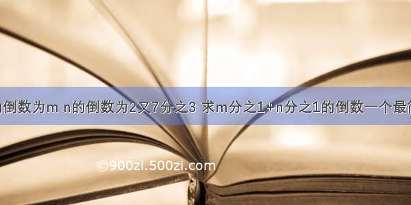 已知5又7分之3的倒数为m n的倒数为2又7分之3 求m分之1+n分之1的倒数一个最简真分数与它的倒