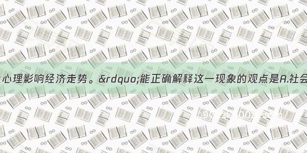 单选题&ldquo;大众心理影响经济走势。&rdquo;能正确解释这一现象的观点是A.社会存在对社会意识起